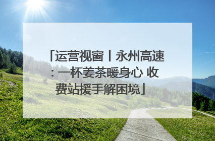 运营视窗丨永州高速：一杯姜茶暖身心 收费站援手解困境