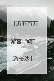 近五百万游客“嗨”游长沙