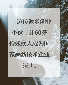 这位返乡创业小伙，让60多位残疾人成为国家高新技术企业员工