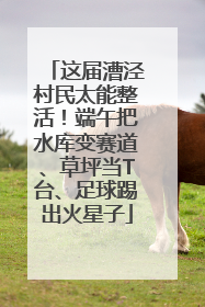 这届漕泾村民太能整活！端午把水库变赛道、草坪当T台、足球踢出火星子