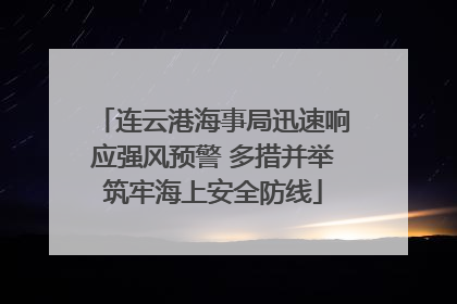 连云港海事局迅速响应强风预警 多措并举筑牢海上安全防线