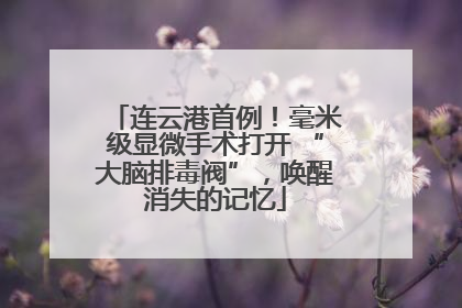 连云港首例！毫米级显微手术打开 “大脑排毒阀”，唤醒消失的记忆