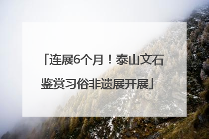 连展6个月！泰山文石鉴赏习俗非遗展开展