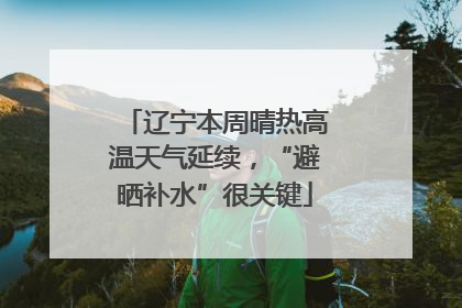 辽宁本周晴热高温天气延续，“避晒补水”很关键