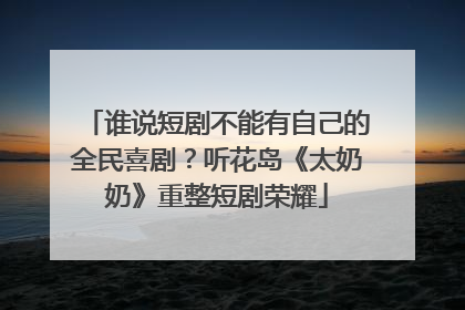 谁说短剧不能有自己的全民喜剧？听花岛《太奶奶》重整短剧荣耀