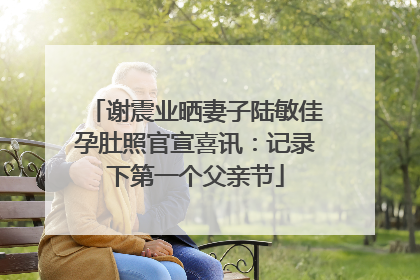 谢震业晒妻子陆敏佳孕肚照官宣喜讯：记录下第一个父亲节