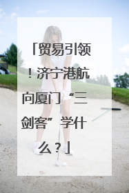 贸易引领！济宁港航向厦门“三剑客”学什么？