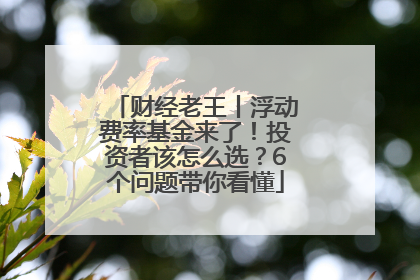 财经老王丨浮动费率基金来了！投资者该怎么选？6个问题带你看懂