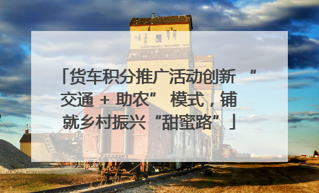 货车积分推广活动创新 “交通 + 助农” 模式，铺就乡村振兴“甜蜜路”