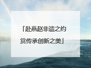 赴燕赵非遗之约 赏传承创新之美