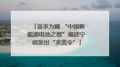 赛事为媒 “中国新能源电池之都”福建宁德发出“求贤令”