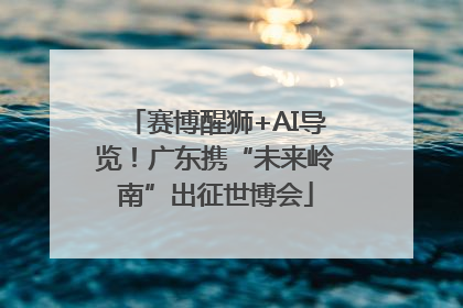 赛博醒狮+AI导览！广东携“未来岭南”出征世博会