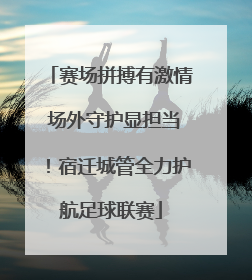 赛场拼搏有激情 场外守护显担当！宿迁城管全力护航足球联赛