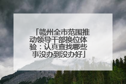 赣州全市范围推动领导干部换位体验：认真查找哪些事没办到没办好