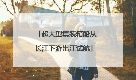 超大型集装箱船从长江下游出江试航