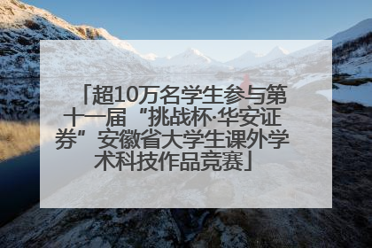 超10万名学生参与第十一届“挑战杯·华安证券”安徽省大学生课外学术科技作品竞赛