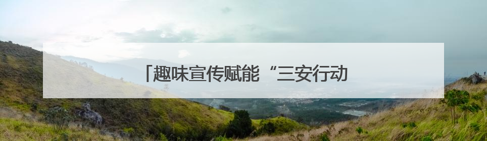 趣味宣传赋能“三安行动” 共绘城市治理新图景