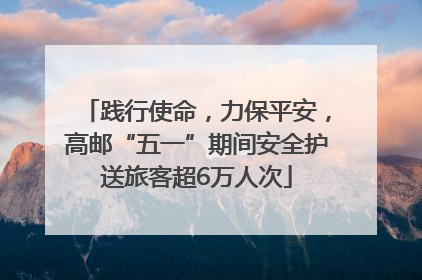践行使命，力保平安，高邮“五一”期间安全护送旅客超6万人次