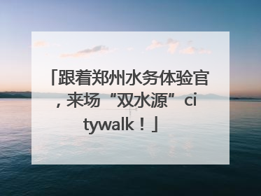 跟着郑州水务体验官，来场“双水源”citywalk！