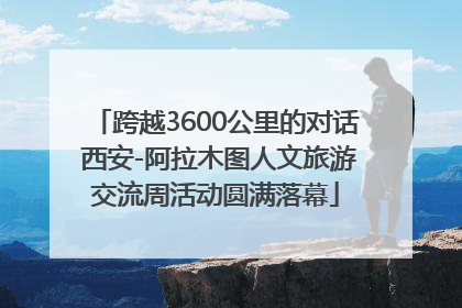 跨越3600公里的对话 西安-阿拉木图人文旅游交流周活动圆满落幕