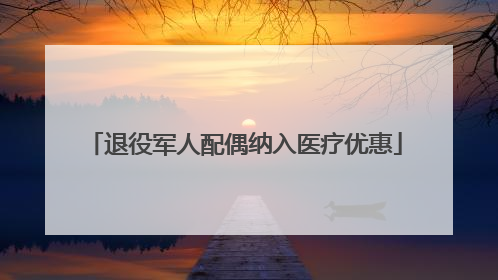 退役军人配偶纳入医疗优惠