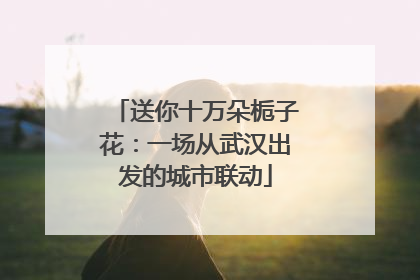 送你十万朵栀子花：一场从武汉出发的城市联动