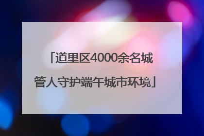 道里区4000余名城管人守护端午城市环境