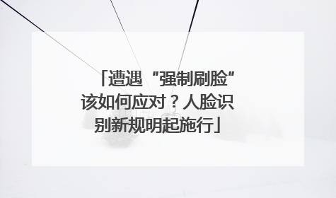 遭遇“强制刷脸”该如何应对？人脸识别新规明起施行