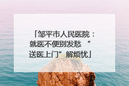 邹平市人民医院：就医不便别发愁 “送医上门”解烦忧