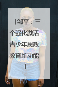 邹平：三个强化激活青少年思政教育新动能