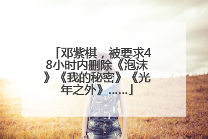 邓紫棋，被要求48小时内删除《泡沫》《我的秘密》《光年之外》……