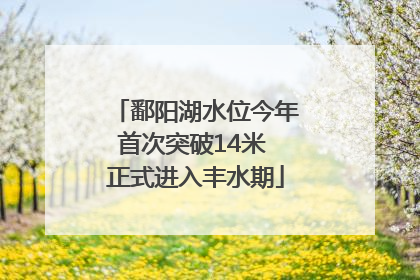 鄱阳湖水位今年首次突破14米 正式进入丰水期