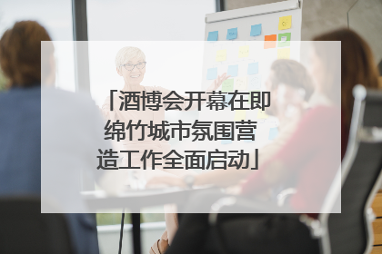 酒博会开幕在即 绵竹城市氛围营造工作全面启动