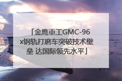 金鹰重工GMC-96x钢轨打磨车突破技术壁垒 达国际领先水平