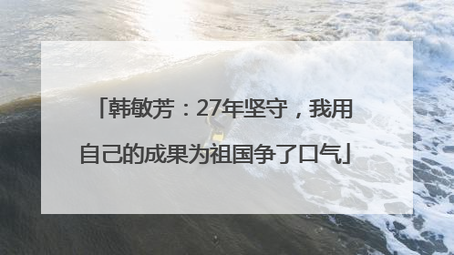韩敏芳：27年坚守，我用自己的成果为祖国争了口气