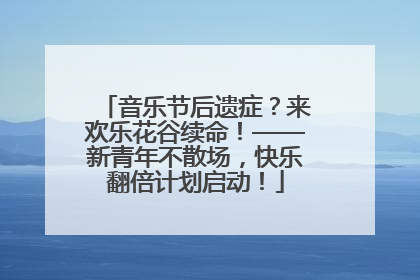 音乐节后遗症？来欢乐花谷续命！——新青年不散场，快乐翻倍计划启动！
