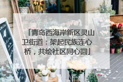 青岛西海岸新区灵山卫街道：架起民族连心桥，共绘社区同心圆