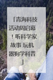 青海科技活动周启幕！听科学家故事 玩机器狗学科普