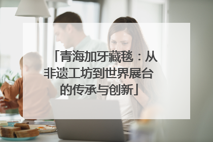 青海加牙藏毯：从非遗工坊到世界展台的传承与创新