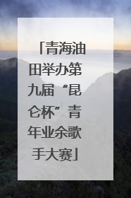 青海油田举办第九届“昆仑杯”青年业余歌手大赛