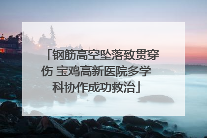 钢筋高空坠落致贯穿伤 宝鸡高新医院多学科协作成功救治