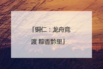 铜仁：龙舟竞渡 粽香黔里