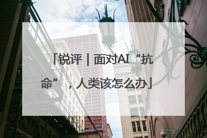 锐评｜面对AI“抗命”，人类该怎么办