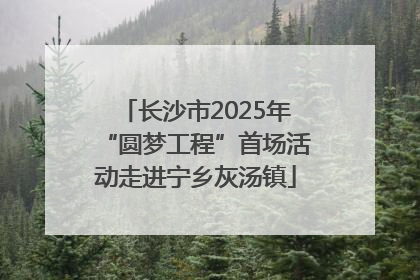 长沙市2025年“圆梦工程”首场活动走进宁乡灰汤镇