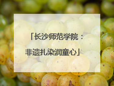 长沙师范学院：非遗扎染润童心