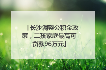 长沙调整公积金政策，二孩家庭最高可贷款96万元