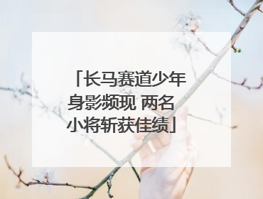 长马赛道少年身影频现 两名小将斩获佳绩