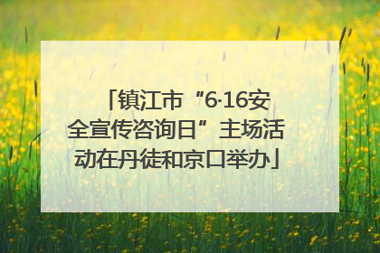 镇江市“6·16安全宣传咨询日”主场活动在丹徒和京口举办