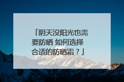 阴天没阳光也需要防晒 如何选择合适的防晒霜？