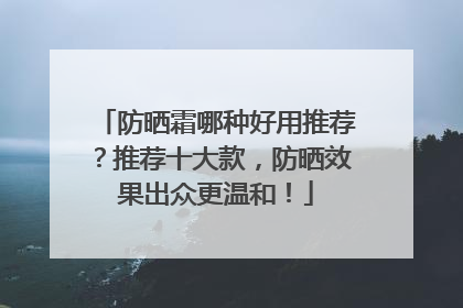 防晒霜哪种好用推荐？推荐十大款，防晒效果出众更温和！
